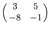 $\displaystyle \pmatrix{3 & 5\cr -8 & -1\cr}$