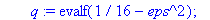 Newt := proc (eps) local q, j, v, vp; q := evalf(1/16-eps^2); v := add(c[j]*[1, j/q]*q^j,j = 0 .. 1067); q := q-(v[1]-2)/v[2]; sqrt(1/16-q) end proc