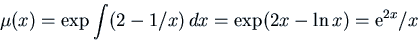 \begin{displaymath}\mu(x) = \exp \int (2 - 1/x)  dx =
\exp(2 x - \ln x) = {\rm e}^{2x}/x \end{displaymath}